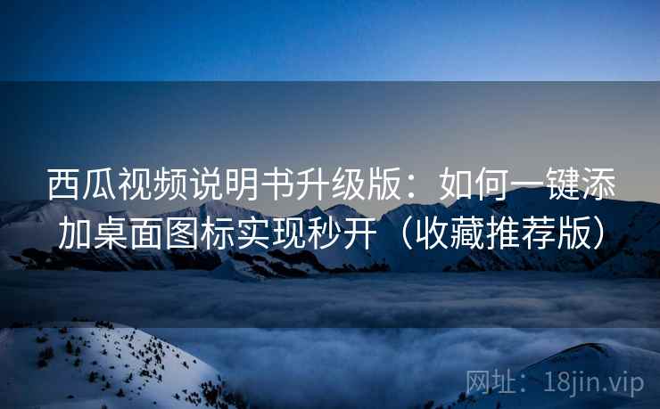 西瓜视频说明书升级版：如何一键添加桌面图标实现秒开（收藏推荐版）