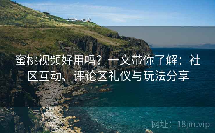 蜜桃视频好用吗?一文带你了解:社区互动、评论区礼仪与玩法分享 蜜桃视频好用吗?一文带你了解:社区互动、评论区礼仪与玩法分享