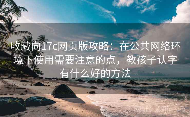 收藏向17c网页版攻略：在公共网络环境下使用需要注意的点，教孩子认字有什么好的方法