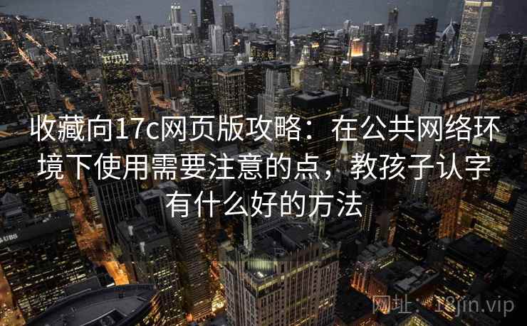 收藏向17c网页版攻略:在公共网络环境下使用需要注意的点,教孩子认字有什么好的方法 收藏向17c网页版攻略:在公共网络环境下使用需要注意的点,教孩子认字有什么好的方法
