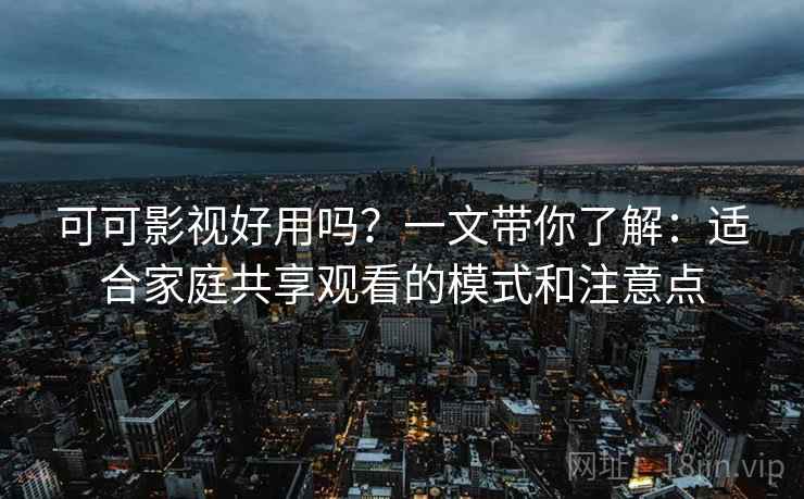 可可影视好用吗？一文带你了解：适合家庭共享观看的模式和注意点
