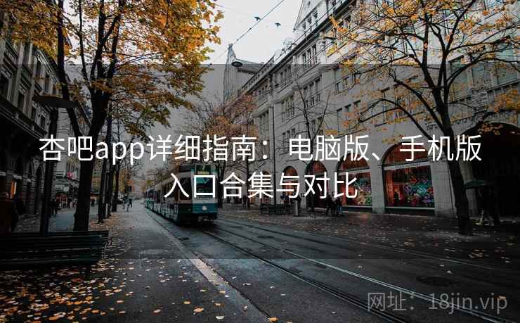 杏吧app详细指南:电脑版、手机版入口合集与对比 杏吧app详细指南:电脑版、手机版入口合集与对比
