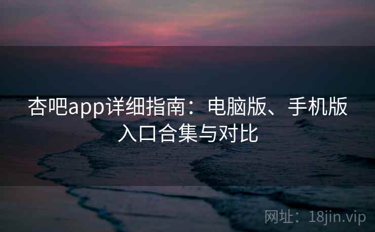 杏吧app详细指南：电脑版、手机版入口合集与对比
