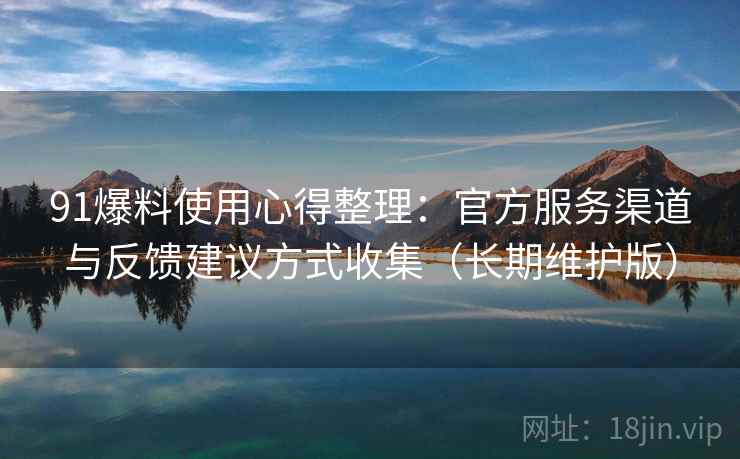 91爆料使用心得整理：官方服务渠道与反馈建议方式收集（长期维护版）