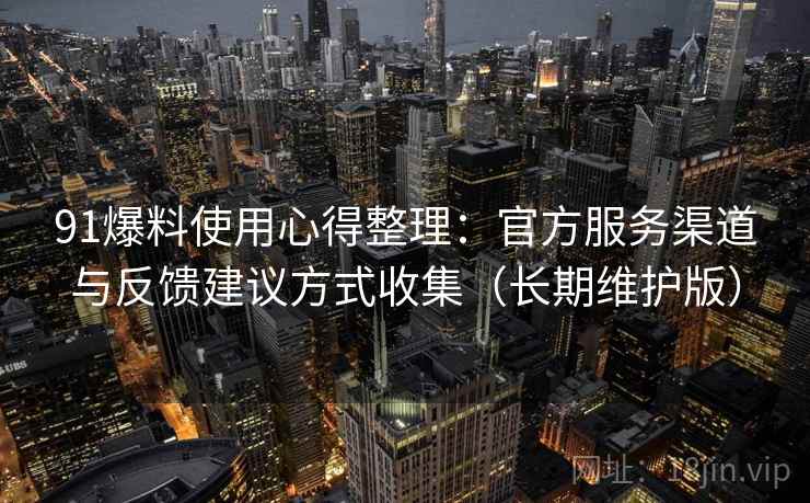 91爆料使用心得整理：官方服务渠道与反馈建议方式收集（长期维护版）