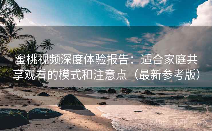 蜜桃视频深度体验报告:适合家庭共享观看的模式和注意点(最新参考版) 蜜桃视频深度体验报告:适合家庭共享观看的模式和注意点(最新参考版)