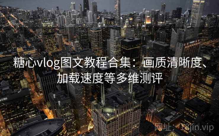 糖心vlog图文教程合集：画质清晰度、加载速度等多维测评