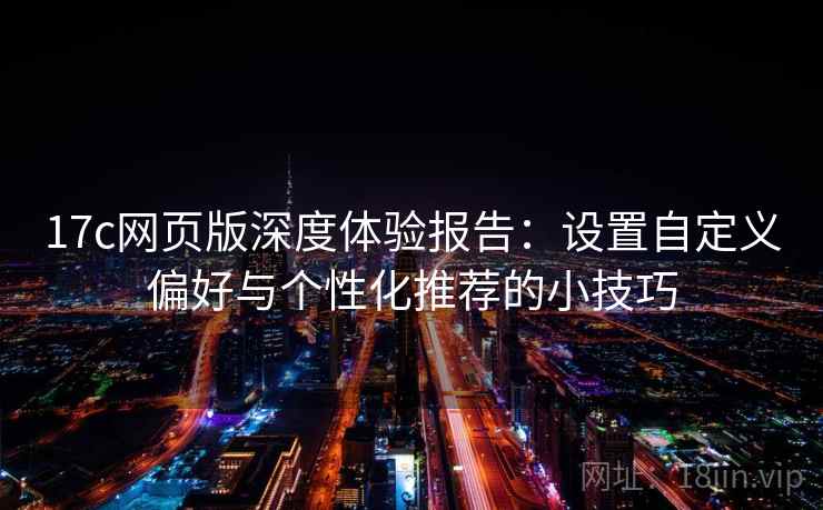17c网页版深度体验报告：设置自定义偏好与个性化推荐的小技巧