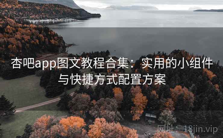 杏吧app图文教程合集:实用的小组件与快捷方式配置方案 杏吧app图文教程合集:实用的小组件与快捷方式配置方案