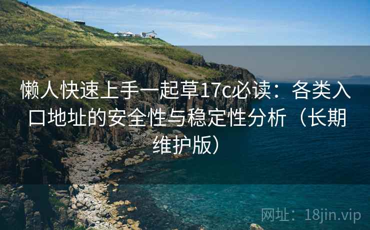 懒人快速上手一起草17c必读：各类入口地址的安全性与稳定性分析（长期维护版）