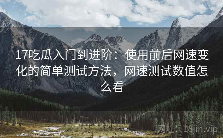 17吃瓜入门到进阶：使用前后网速变化的简单测试方法，网速测试数值怎么看