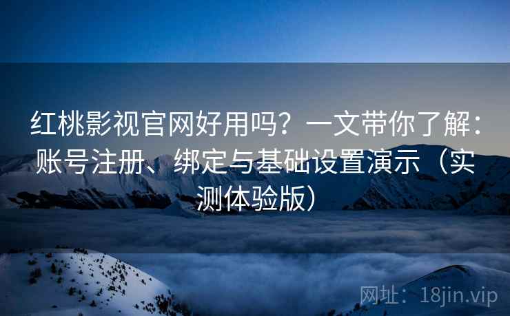 红桃影视官网好用吗？一文带你了解：账号注册、绑定与基础设置演示（实测体验版）