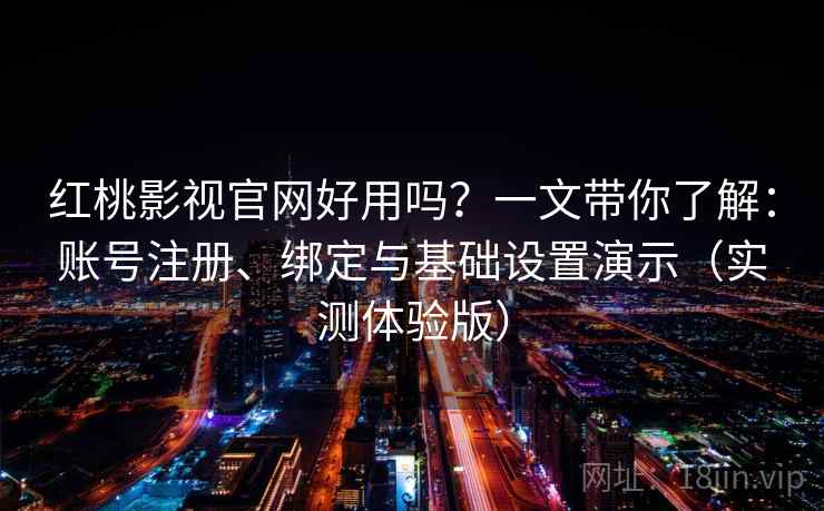 红桃影视官网好用吗？一文带你了解：账号注册、绑定与基础设置演示（实测体验版）