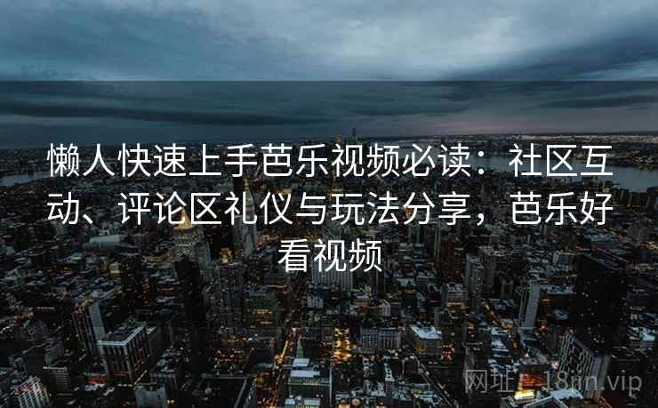 懒人快速上手芭乐视频必读：社区互动、评论区礼仪与玩法分享，芭乐好看视频