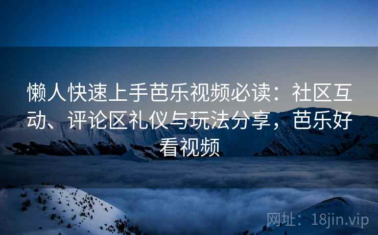 懒人快速上手芭乐视频必读：社区互动、评论区礼仪与玩法分享，芭乐好看视频