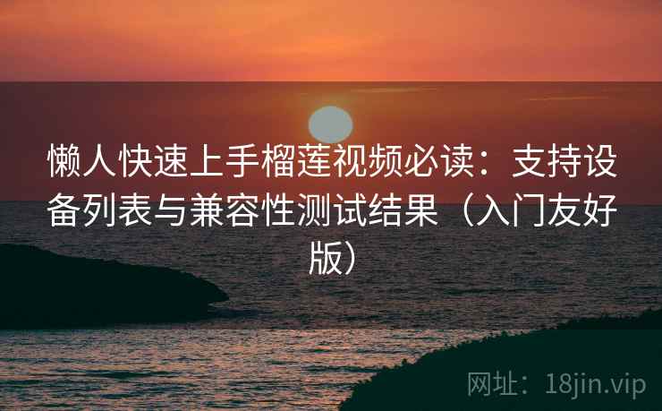 懒人快速上手榴莲视频必读：支持设备列表与兼容性测试结果（入门友好版）