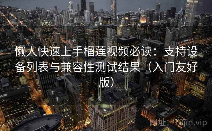 懒人快速上手榴莲视频必读：支持设备列表与兼容性测试结果（入门友好版）
