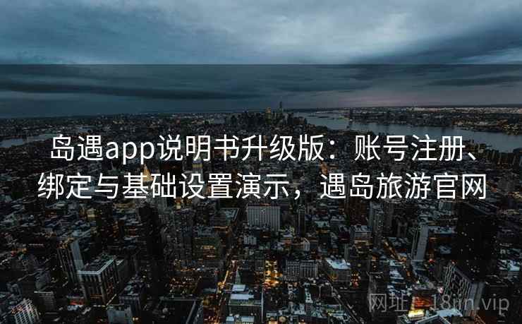 岛遇app说明书升级版：账号注册、绑定与基础设置演示，遇岛旅游官网