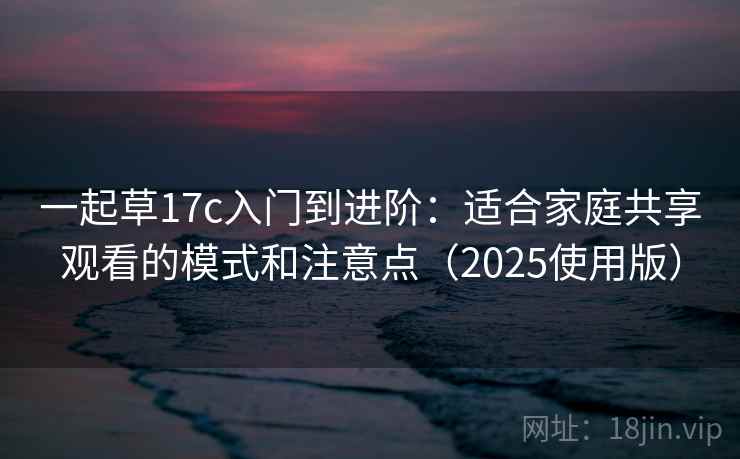 一起草17c入门到进阶：适合家庭共享观看的模式和注意点（2025使用版）