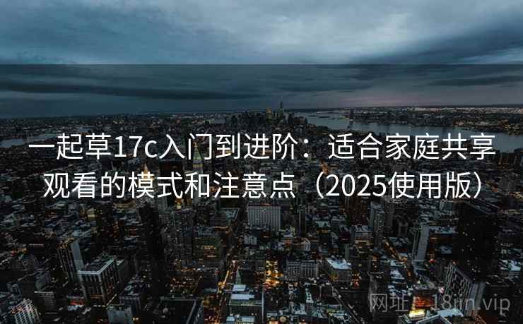一起草17c入门到进阶：适合家庭共享观看的模式和注意点（2025使用版）