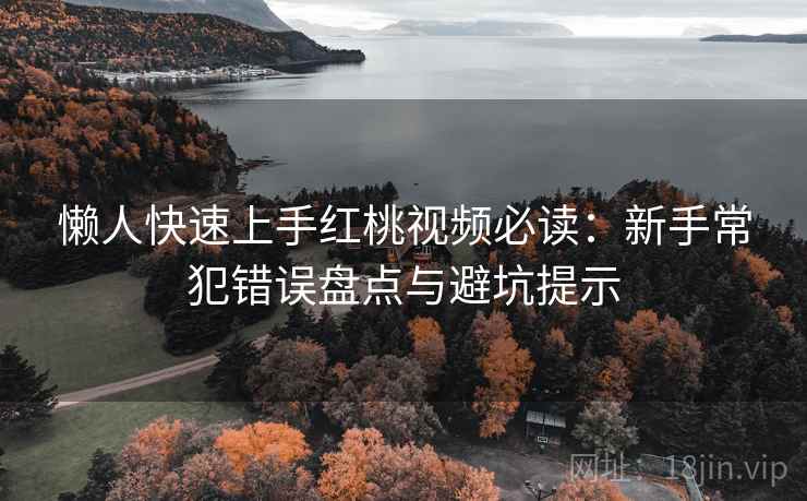 懒人快速上手红桃视频必读：新手常犯错误盘点与避坑提示