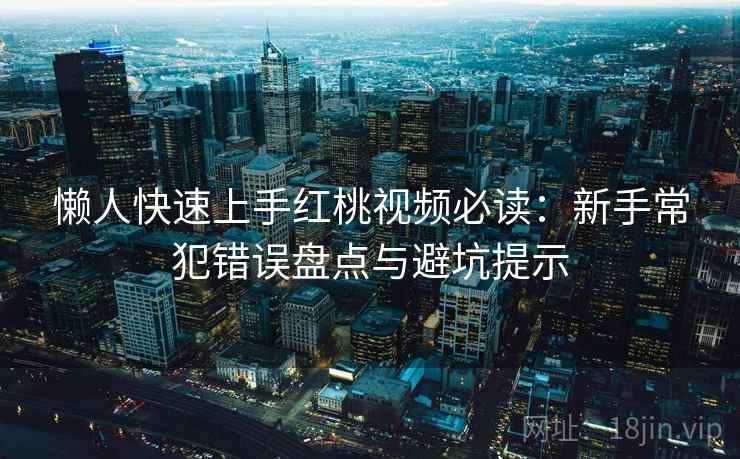 懒人快速上手红桃视频必读：新手常犯错误盘点与避坑提示