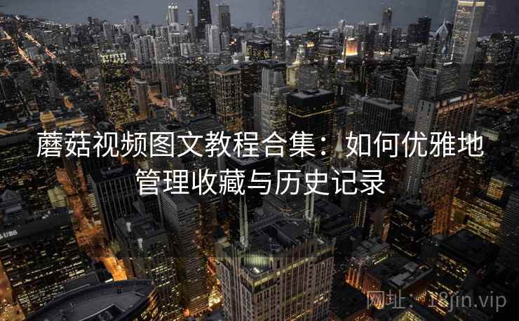 蘑菇视频图文教程合集：如何优雅地管理收藏与历史记录
