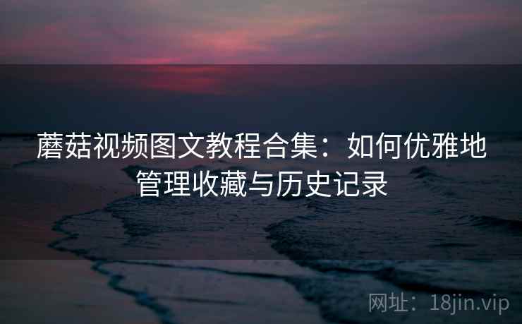 蘑菇视频图文教程合集：如何优雅地管理收藏与历史记录