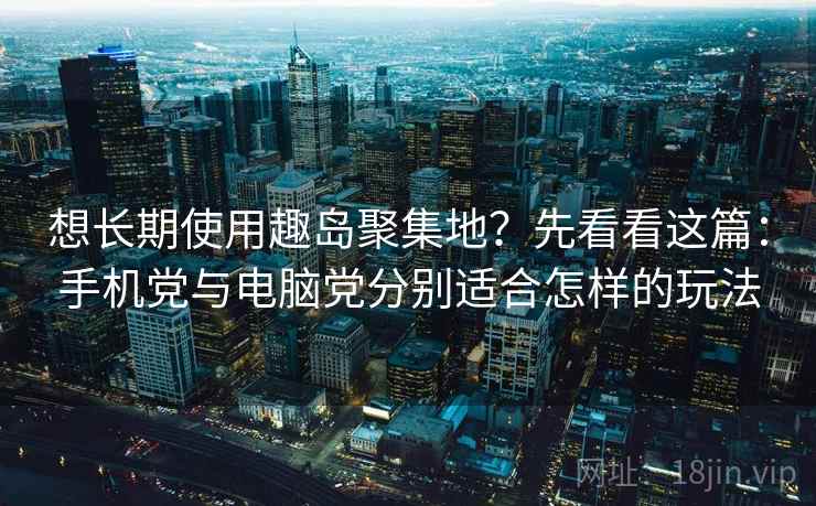 想长期使用趣岛聚集地？先看看这篇：手机党与电脑党分别适合怎样的玩法