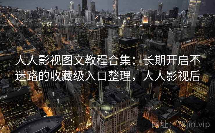 人人影视图文教程合集：长期开启不迷路的收藏级入口整理，人人影视后