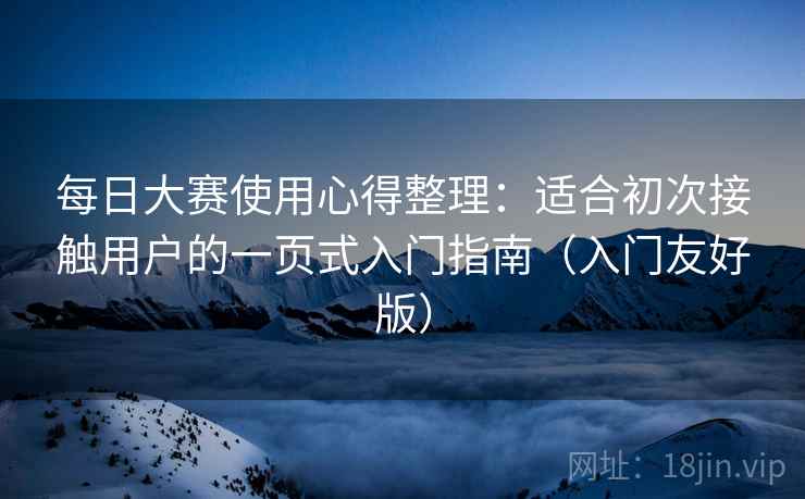 每日大赛使用心得整理：适合初次接触用户的一页式入门指南（入门友好版）