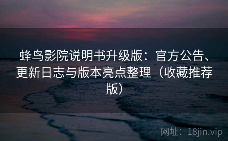 蜂鸟影院说明书升级版：官方公告、更新日志与版本亮点整理（收藏推荐版）