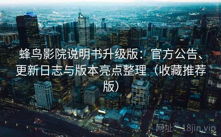 蜂鸟影院说明书升级版：官方公告、更新日志与版本亮点整理（收藏推荐版）