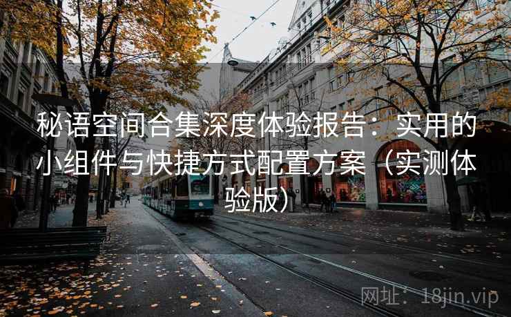 秘语空间合集深度体验报告：实用的小组件与快捷方式配置方案（实测体验版）