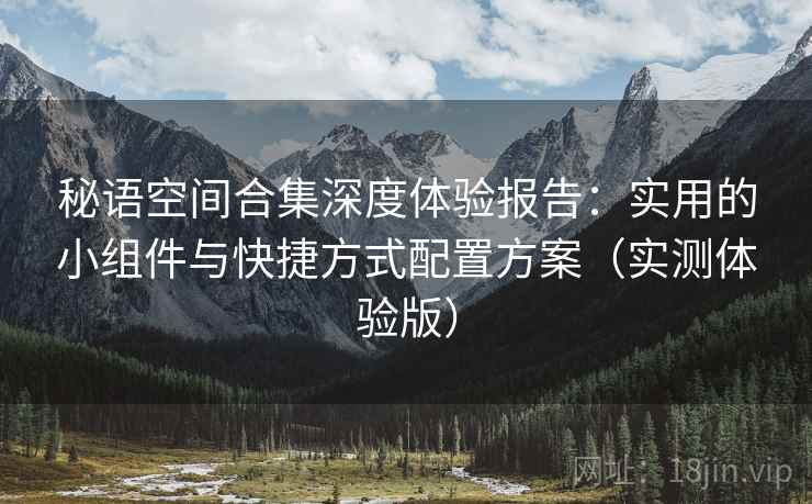 秘语空间合集深度体验报告：实用的小组件与快捷方式配置方案（实测体验版）