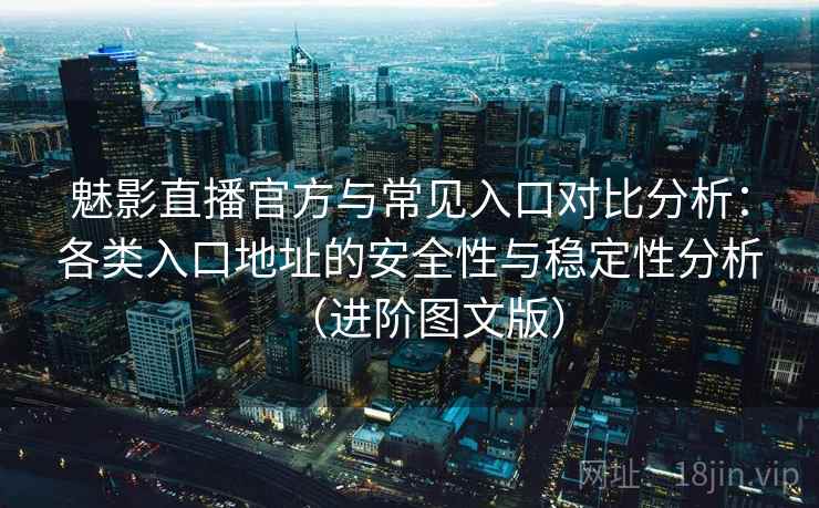魅影直播官方与常见入口对比分析：各类入口地址的安全性与稳定性分析（进阶图文版）