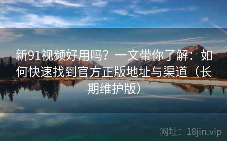 新91视频好用吗？一文带你了解：如何快速找到官方正版地址与渠道（长期维护版）