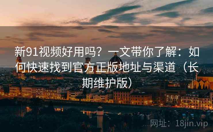 新91视频好用吗？一文带你了解：如何快速找到官方正版地址与渠道（长期维护版）