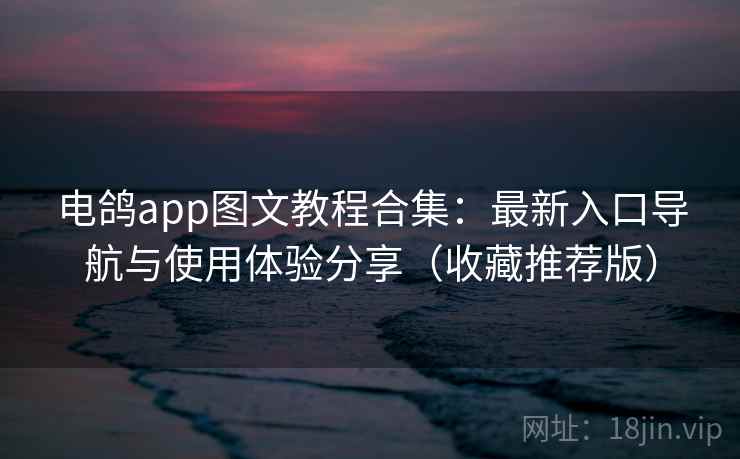 电鸽app图文教程合集：最新入口导航与使用体验分享（收藏推荐版）