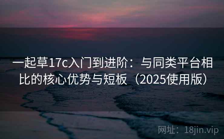 一起草17c入门到进阶：与同类平台相比的核心优势与短板（2025使用版）