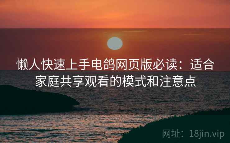 懒人快速上手电鸽网页版必读：适合家庭共享观看的模式和注意点