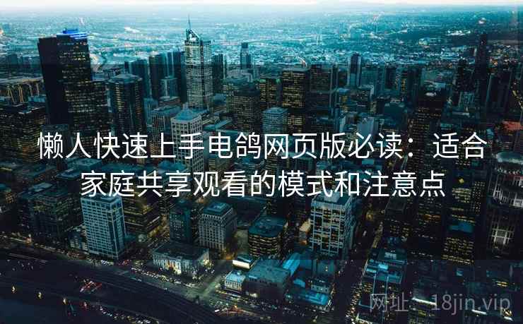 懒人快速上手电鸽网页版必读：适合家庭共享观看的模式和注意点