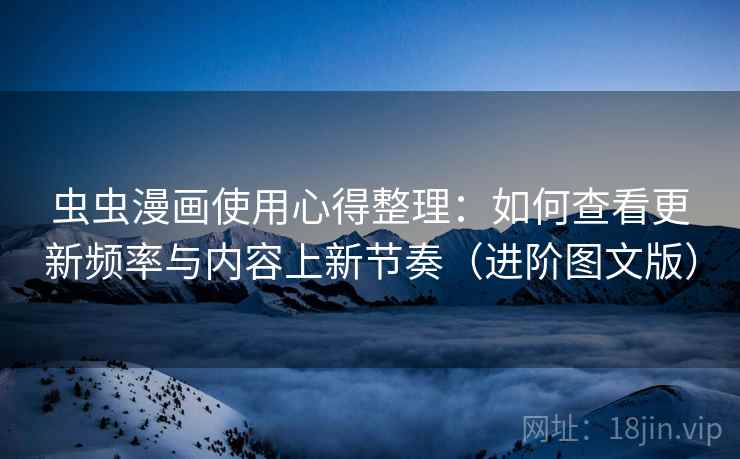 虫虫漫画使用心得整理：如何查看更新频率与内容上新节奏（进阶图文版）