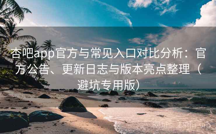 杏吧app官方与常见入口对比分析：官方公告、更新日志与版本亮点整理（避坑专用版）