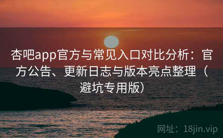 杏吧app官方与常见入口对比分析：官方公告、更新日志与版本亮点整理（避坑专用版）