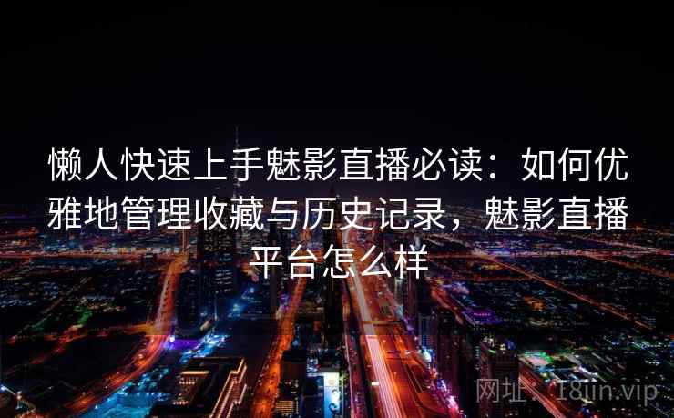 懒人快速上手魅影直播必读：如何优雅地管理收藏与历史记录，魅影直播平台怎么样
