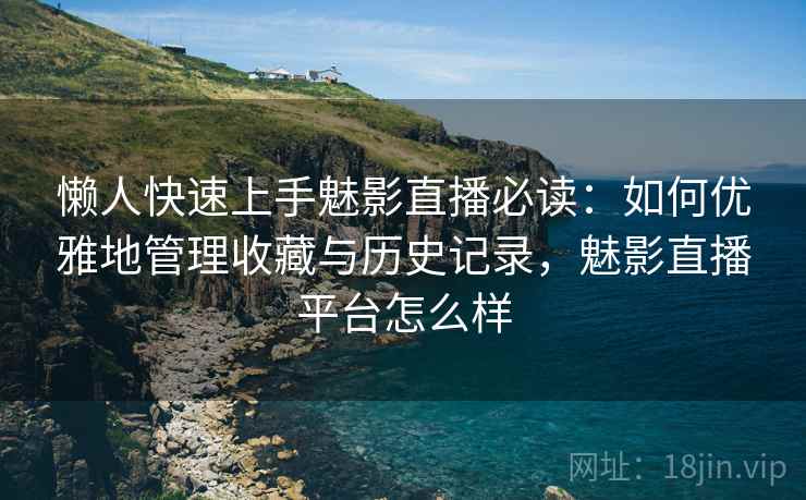 懒人快速上手魅影直播必读：如何优雅地管理收藏与历史记录，魅影直播平台怎么样