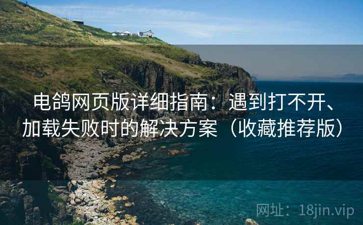 电鸽网页版详细指南：遇到打不开、加载失败时的解决方案（收藏推荐版）