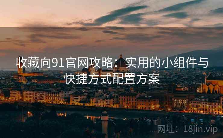 收藏向91官网攻略：实用的小组件与快捷方式配置方案