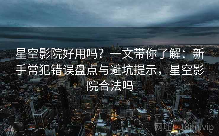 星空影院好用吗？一文带你了解：新手常犯错误盘点与避坑提示，星空影院合法吗
